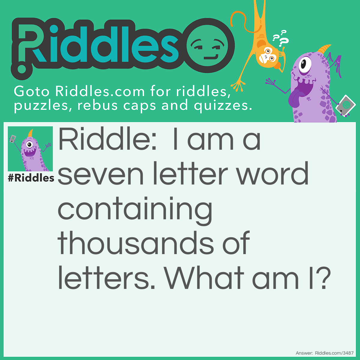 Riddle: I am a seven letter word containing thousands of letters. What am I? Answer: Mailbox.