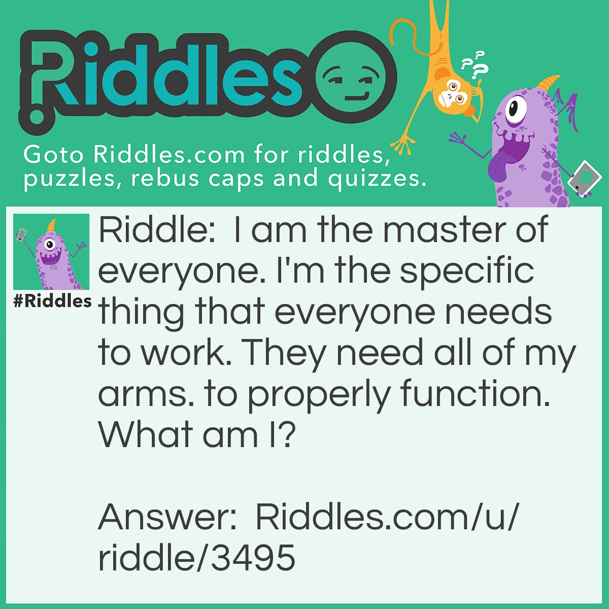 Riddle: I am the master of everyone. I'm the specific thing that everyone needs to work. They need all of my arms. to properly function. What am I? Answer: The MOTHER-board.