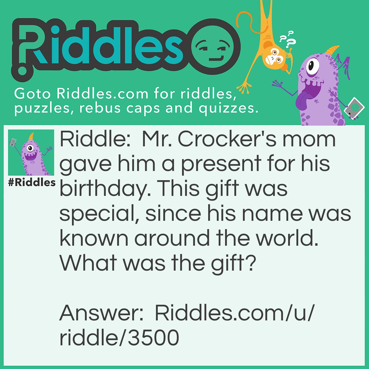 Riddle: Mr. Crocker's mom gave him a present for his birthday. This gift was special, since his name was known around the world. What was the gift? Answer: A Crock-pot.