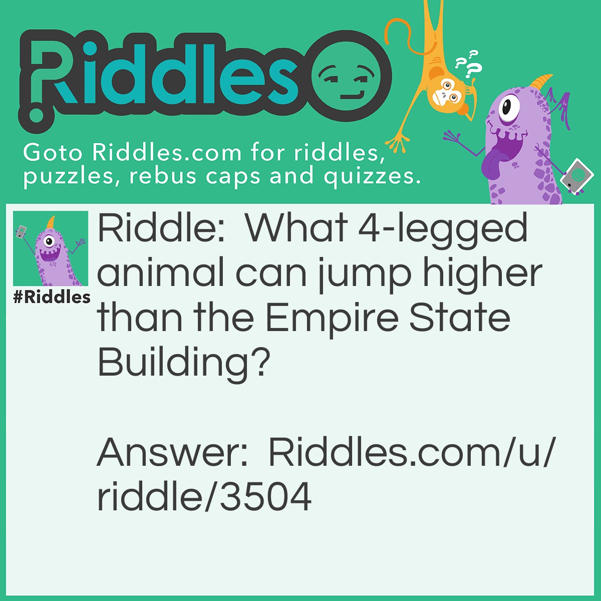Riddle: What 4-legged animal can jump higher than the Empire State Building? Answer: Any - the Empire State Building can't jump!