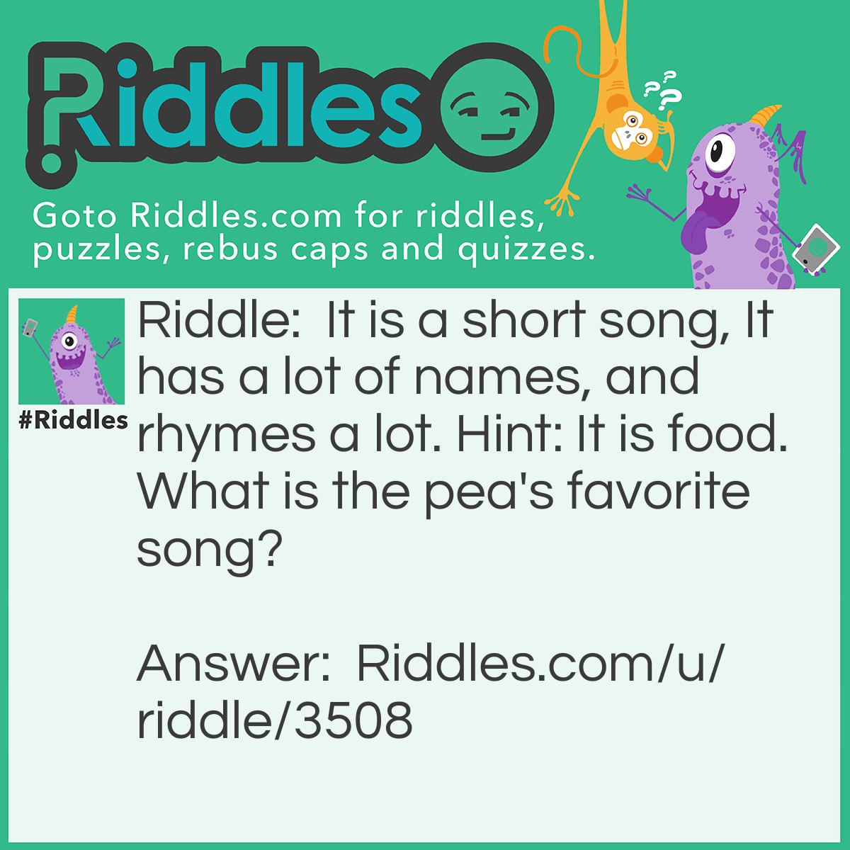 Riddle: It is a short song, It has a lot of names, and rhymes a lot. Hint: It is food. What is the pea's favorite song? Answer: Greens Peas potatoes tomatoes!