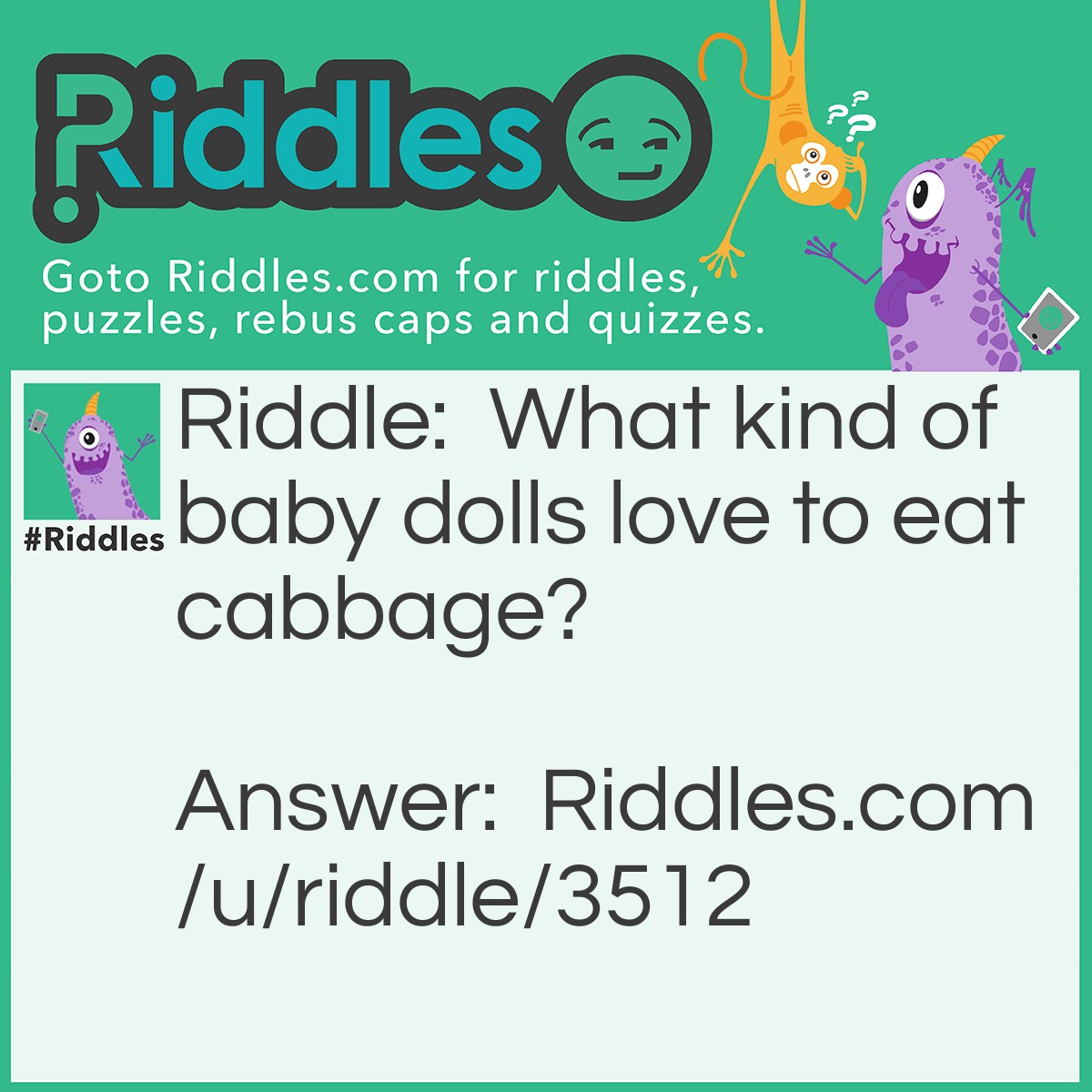 Riddle: What kind of baby dolls love to eat cabbage? Answer: Cabbage patch kids!