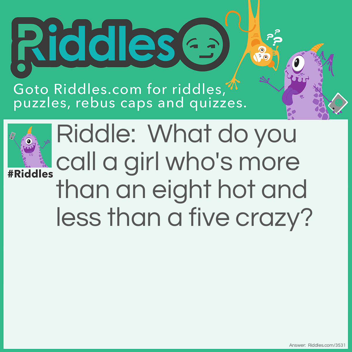 Riddle: What do you call a girl who's more than an eight hot and less than a five crazy? Answer: A unicorn because they don't exist.