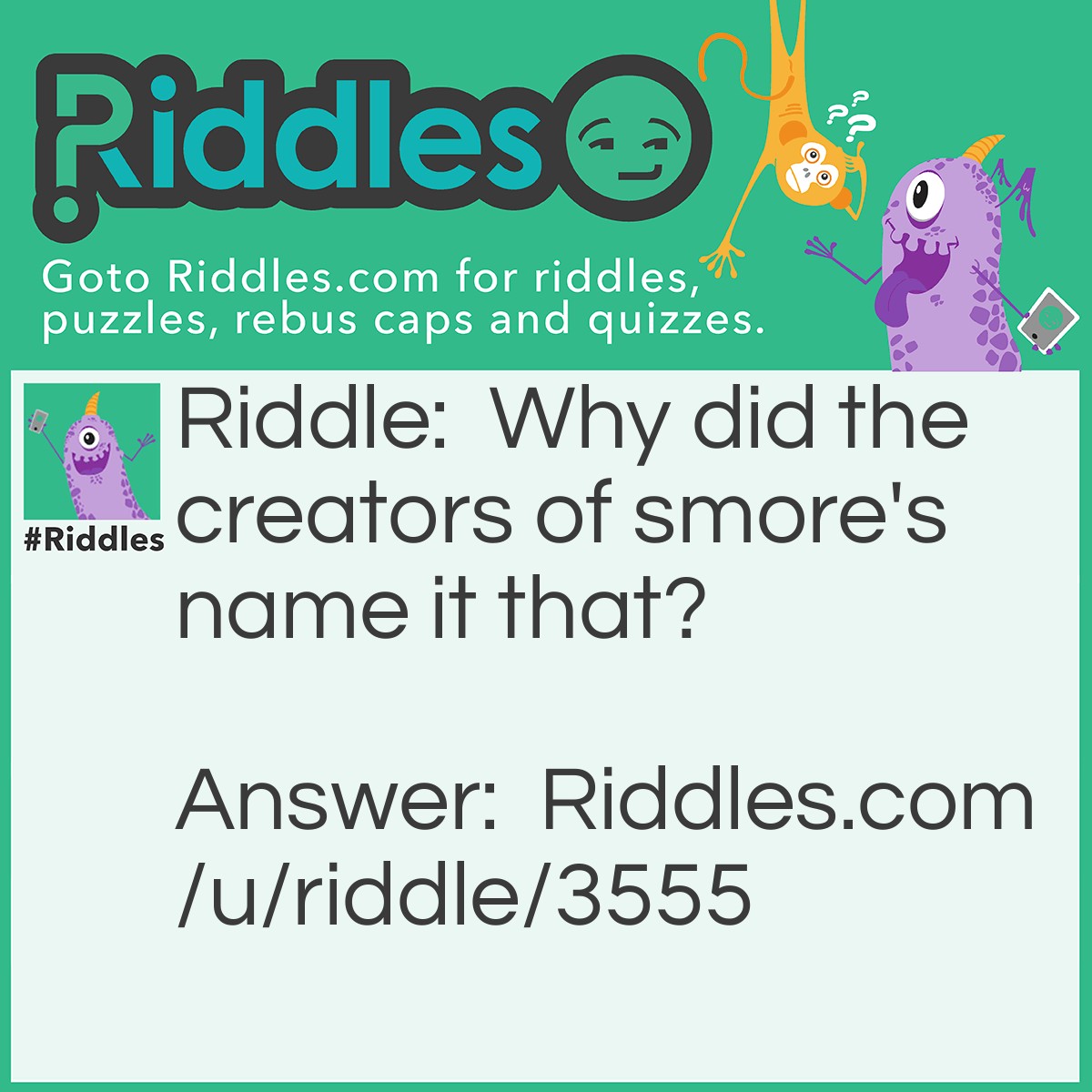 Riddle: Why did the creators of smore's name it that? Answer: Because after you eat one you want some -more.