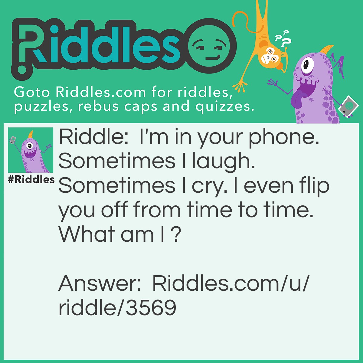 Riddle: I'm on your phone. Sometimes I <a href="https:/www.riddles.com/funny-riddles">laugh</a>. Sometimes I cry. I even flip you off from time to time. What am I? Answer: An emoji.