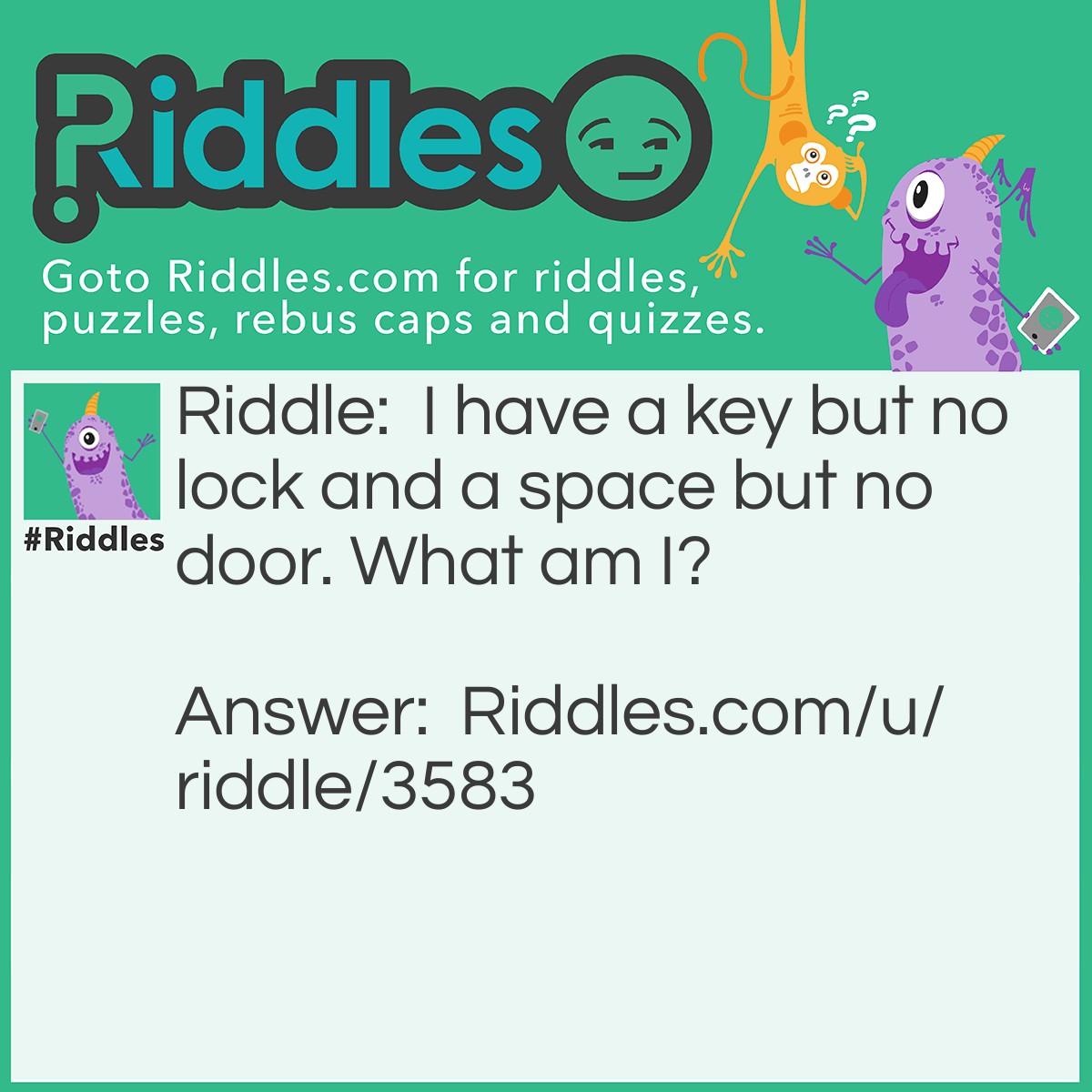 Riddle: I have a key but no lock and a space but no door. What am I? Answer: Keyboard.