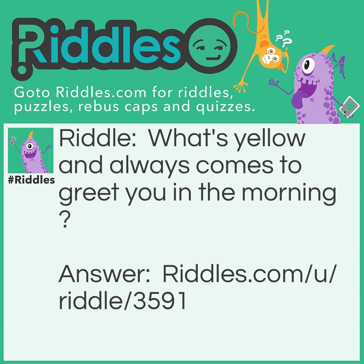 Riddle: What's yellow and always comes to greet you in the morning? Answer: The bus.