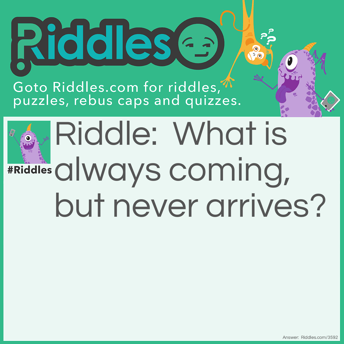 Riddle: What is always coming, but never arrives? Answer: Tomorrow. Tomorrow is always a day away.