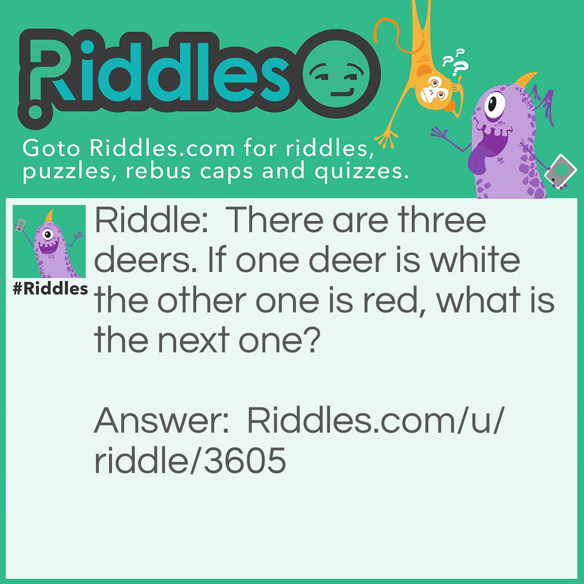 Riddle: There are three deers. If one deer is white the other one is red, what is the next one? Answer: Pink cause white and red make pink.