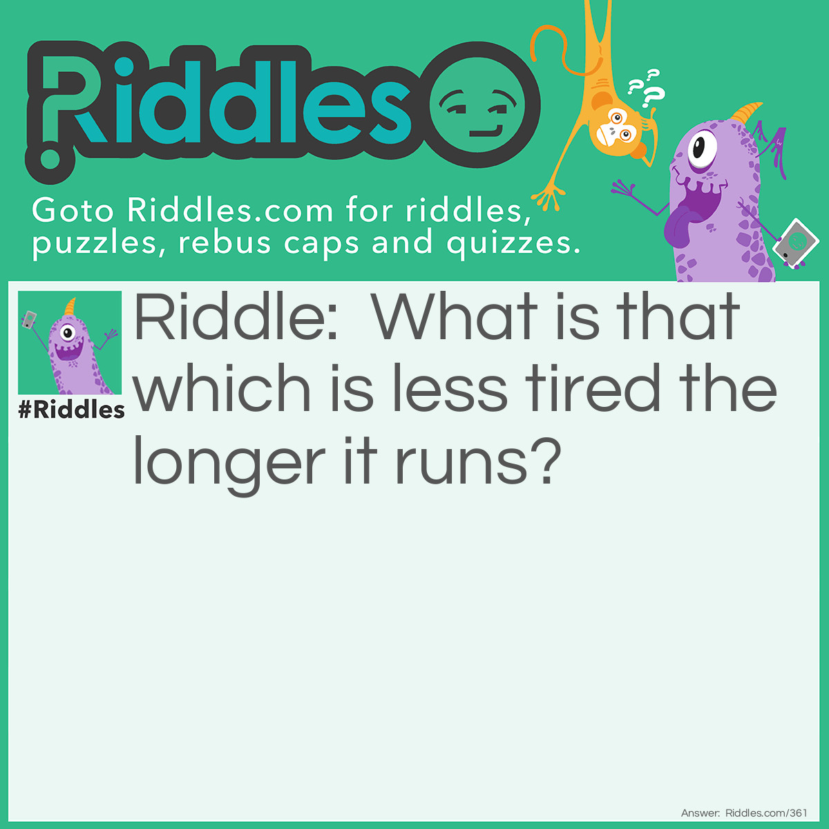 Riddle: What is that which is less tired the longer it runs? Answer: A wheel.