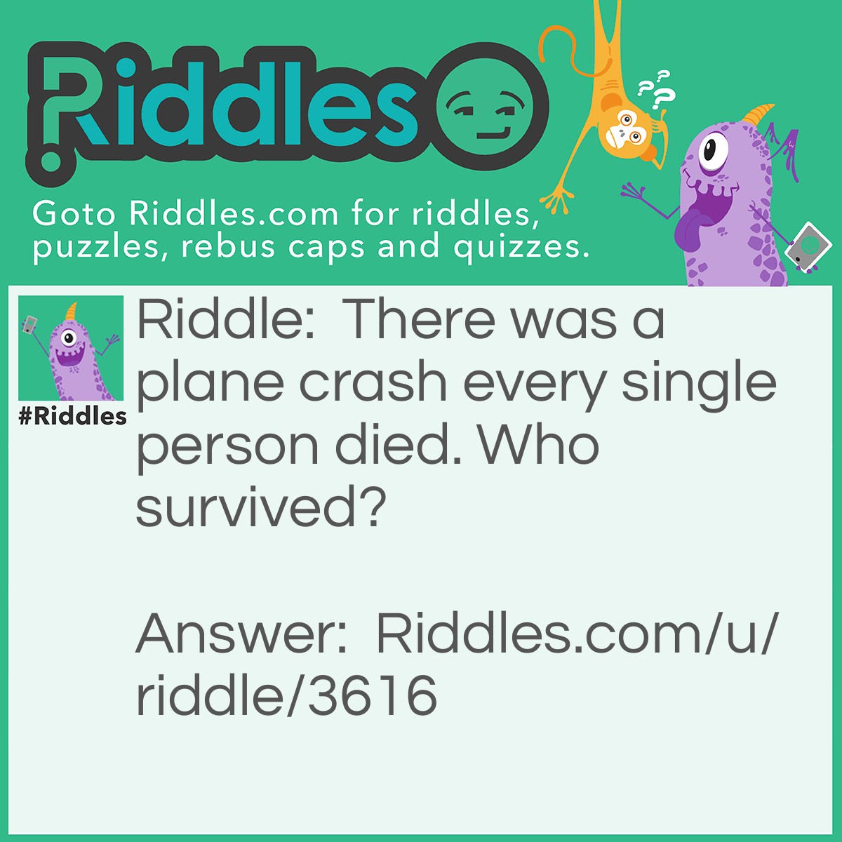 Riddle: There was a plane crash every single person died. Who survived? Answer: The married couple.