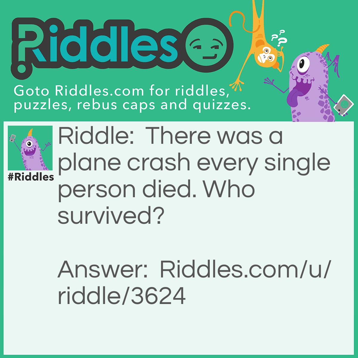 Riddle: There was a plane crash every single person died. Who survived? Answer: The married couple.