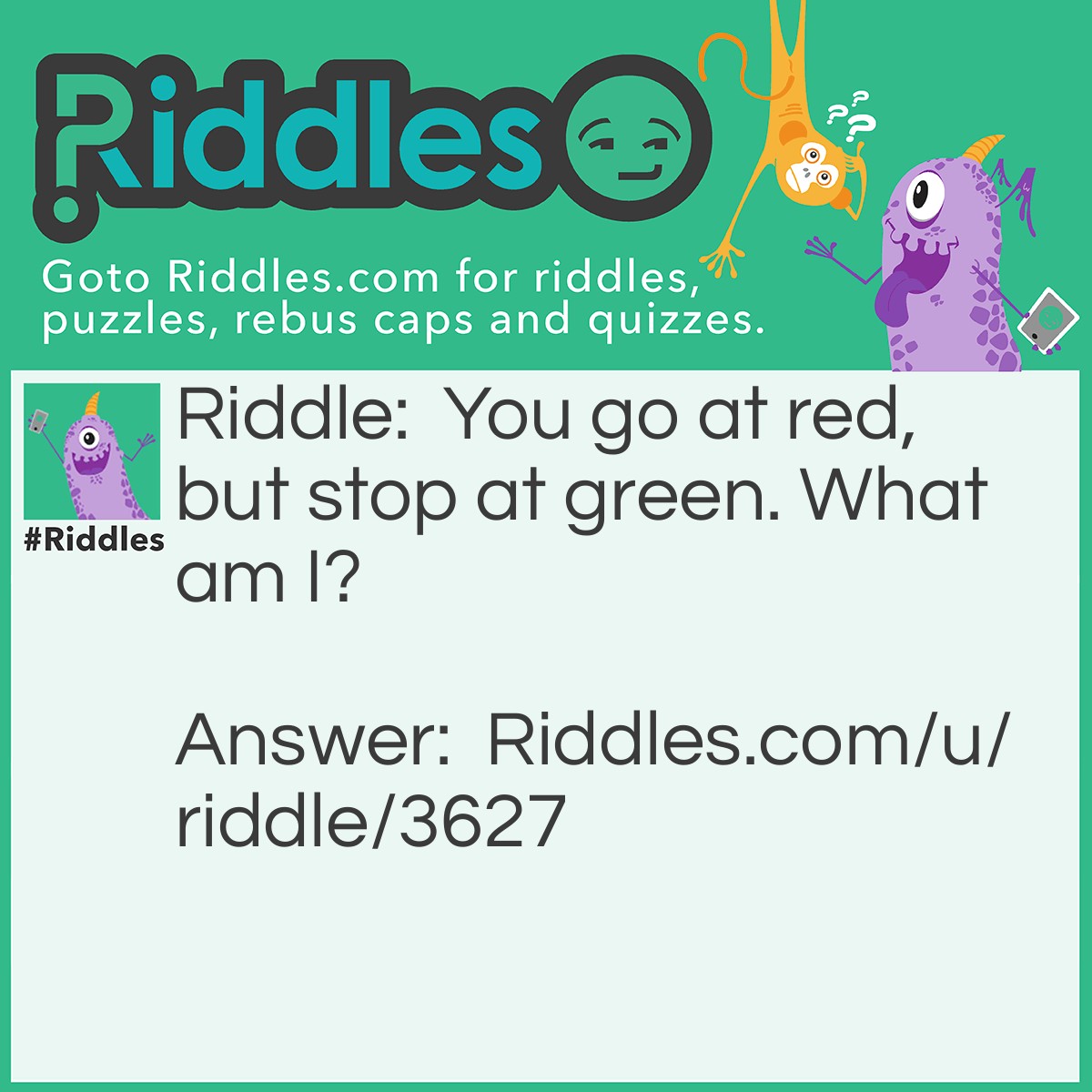 Riddle: You go at red but stop at green. What am I? Answer: Watermelon! You eat the red part, and you stop eating at the green part.