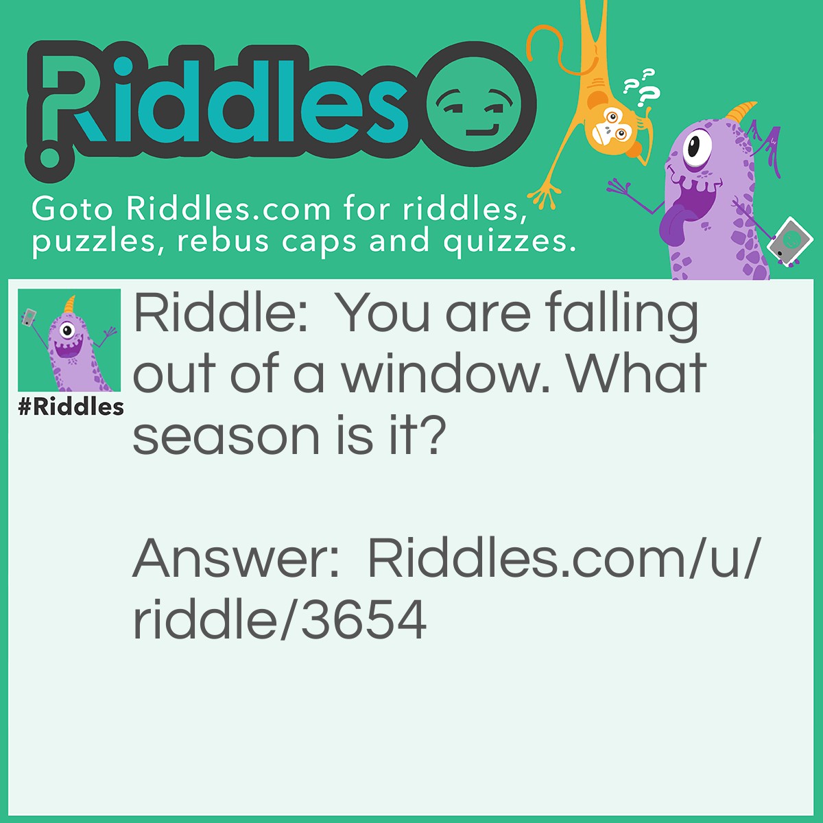 Riddle: You are falling out of a window. What season is it? Answer: Fall.