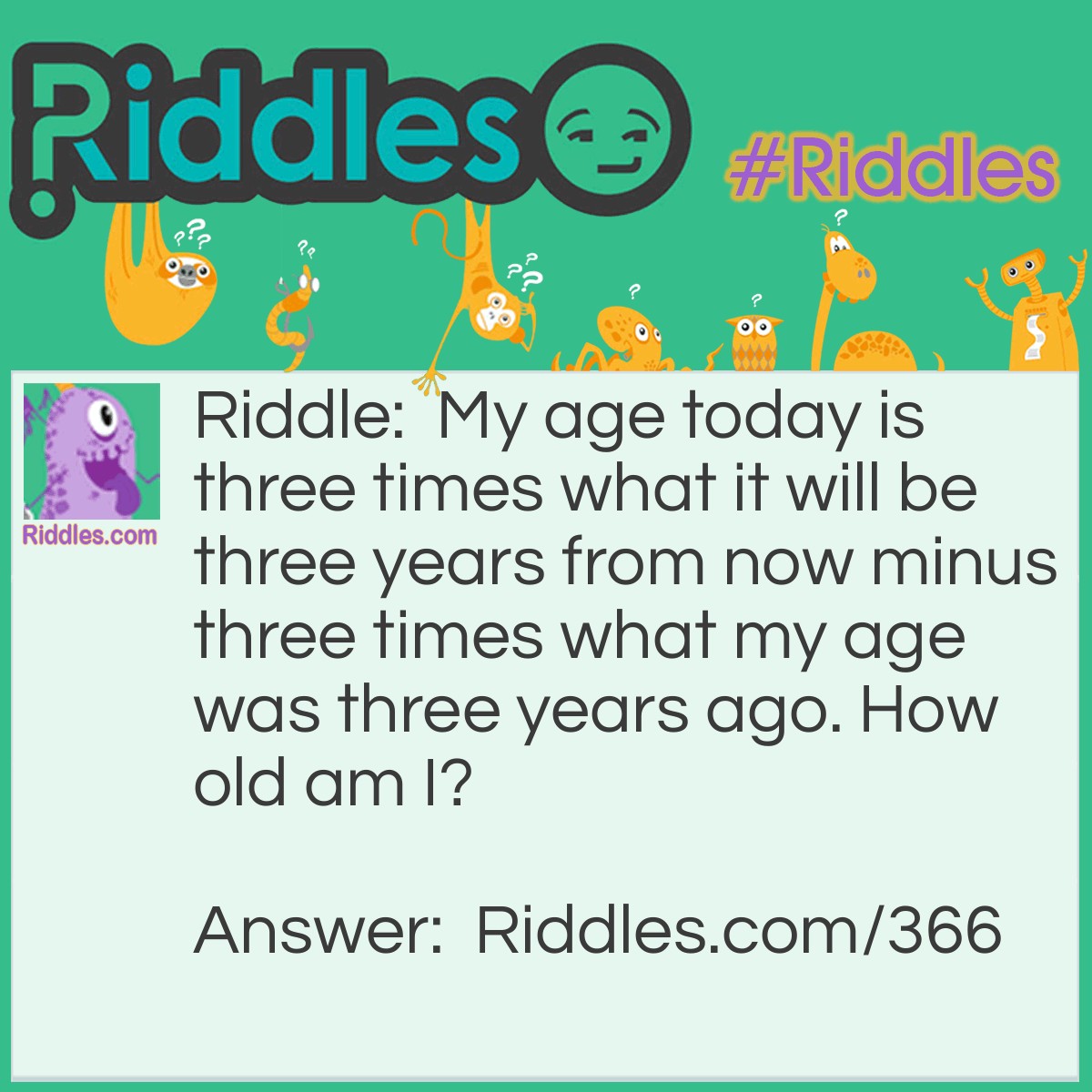 Riddle: My age today is three times what it will be three years from now minus three times what my age was three years ago. How old am I? Answer: Don't be too confused, the answer is 18 years old.