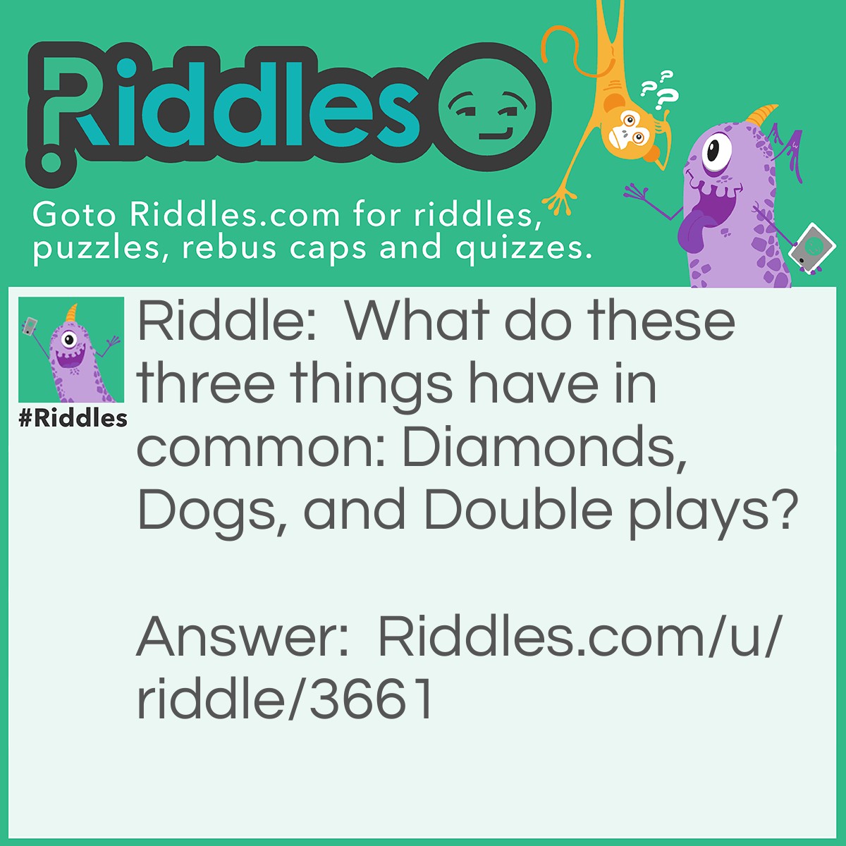 Riddle: What do these three things have in common: Diamonds, Dogs, and Double plays? Answer: They're all best friends. A diamond is a girl's best friend, a dog is a man's best friend, and a double play is a pitcher's best friend.