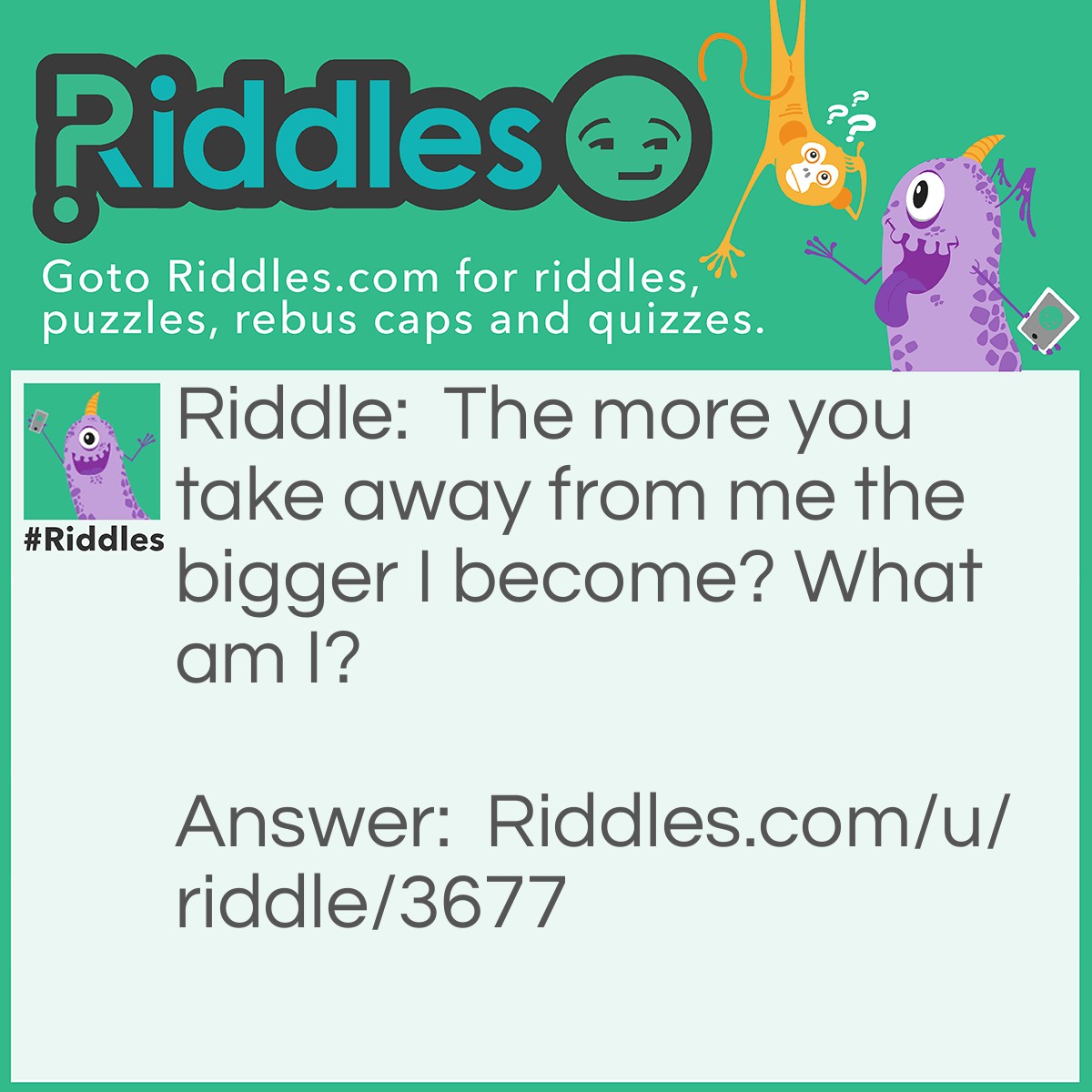 Riddle: The more you take away from me the bigger I become? What am I? Answer: A hole.