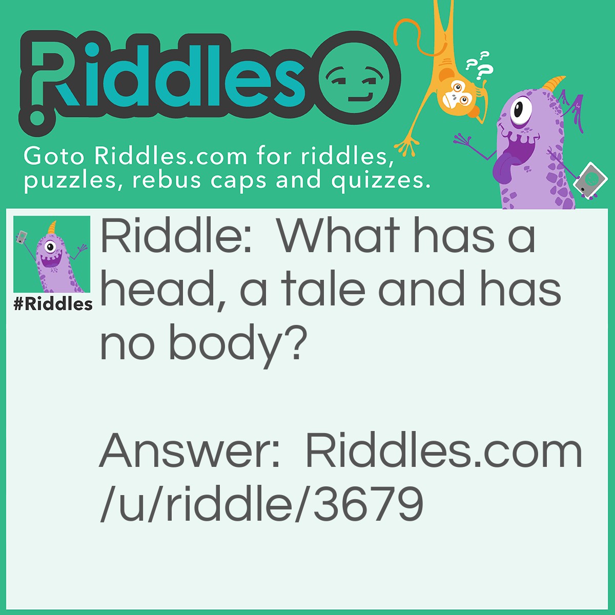 Riddle: What has a head, a tale, and has no body? Answer: A coin!