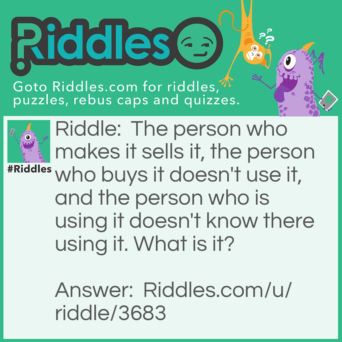 Riddle: The person who makes it sells it, the person who buys it doesn't use it, and the person who is using it doesn't know there using it. What is it? Answer: A coffin.