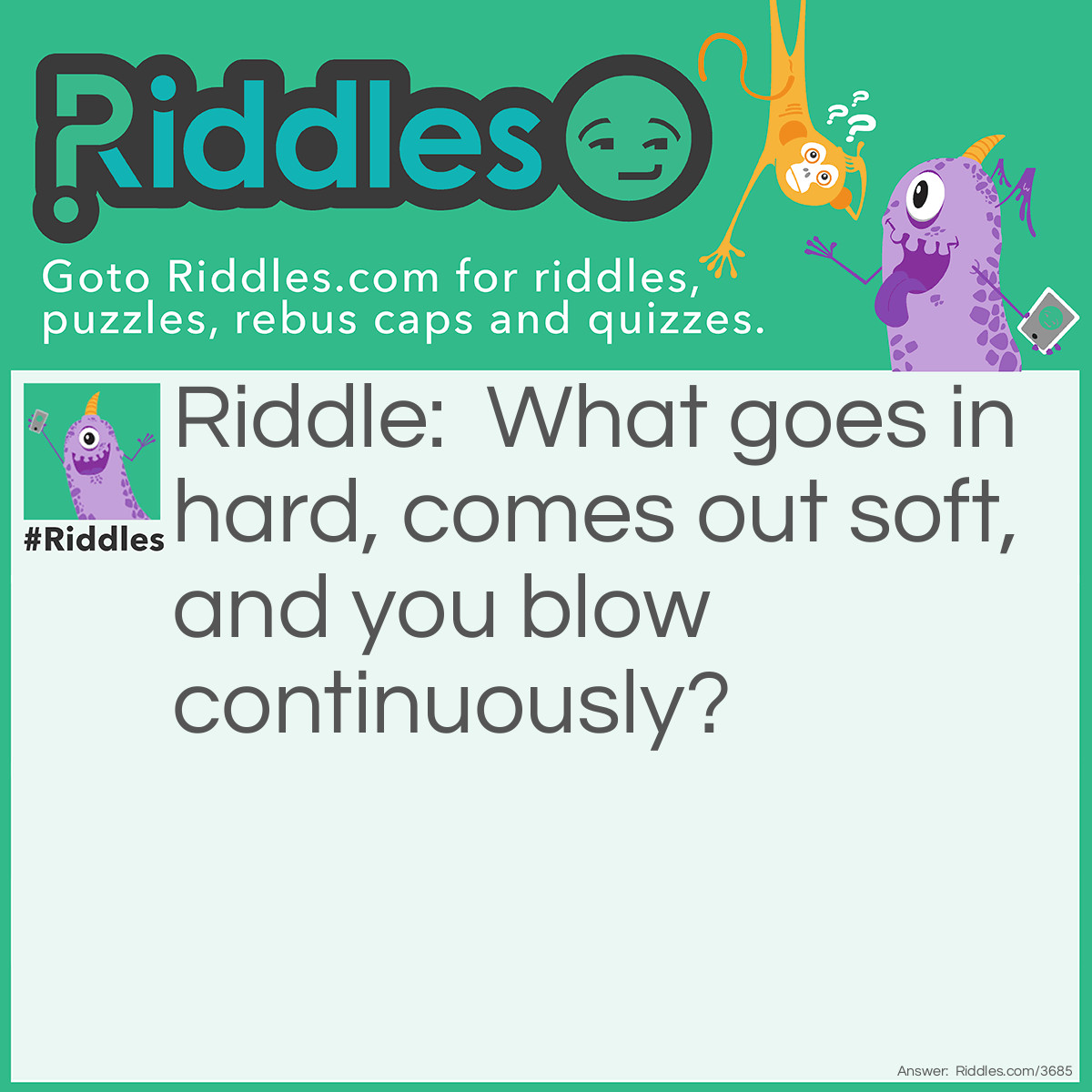 Riddle: What goes in hard, comes out soft, and you blow continuously? Answer: Bubble Gum.