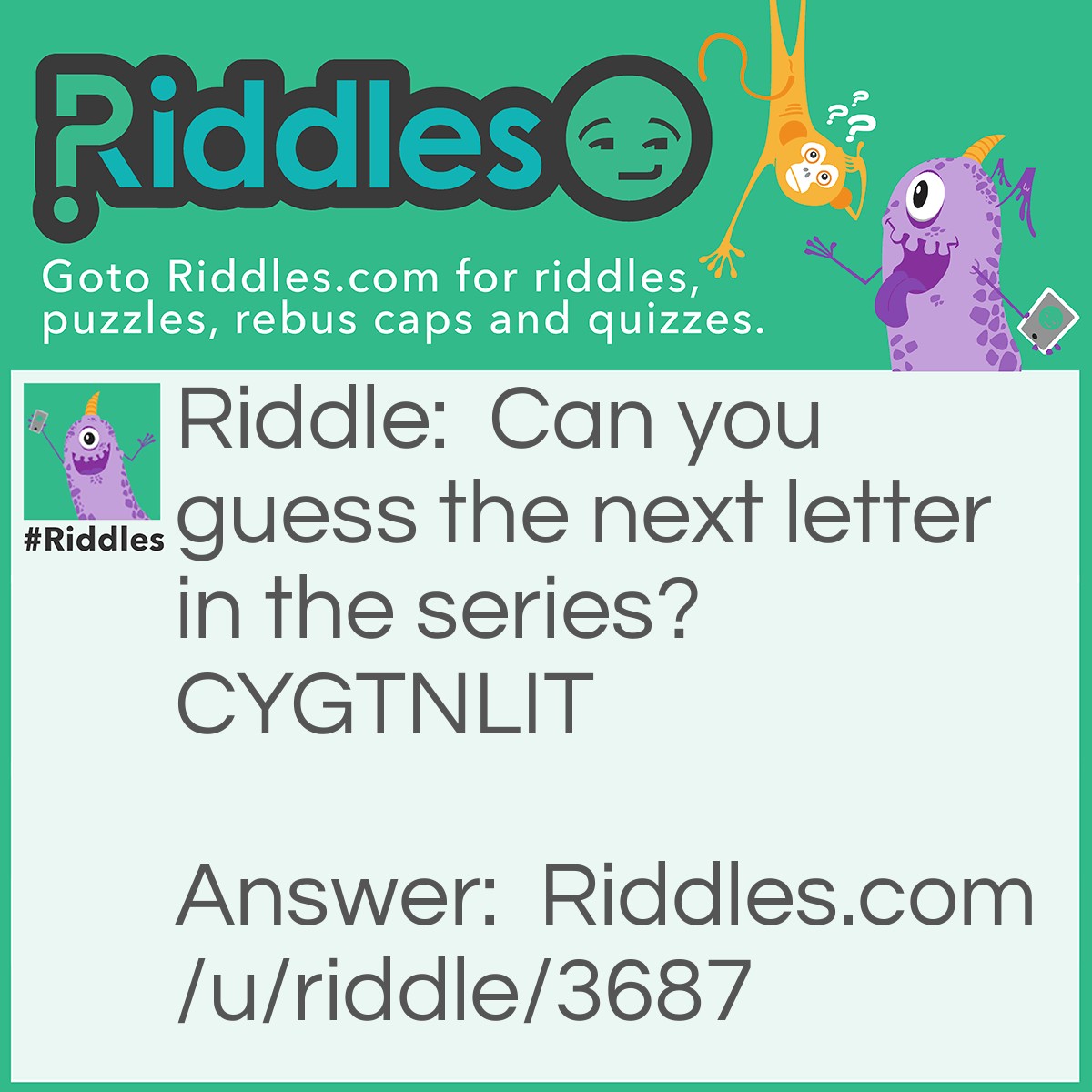 Riddle: Can you guess the next letter in the series? CYGTNLIT Answer: S! Look at the first letter of every word.