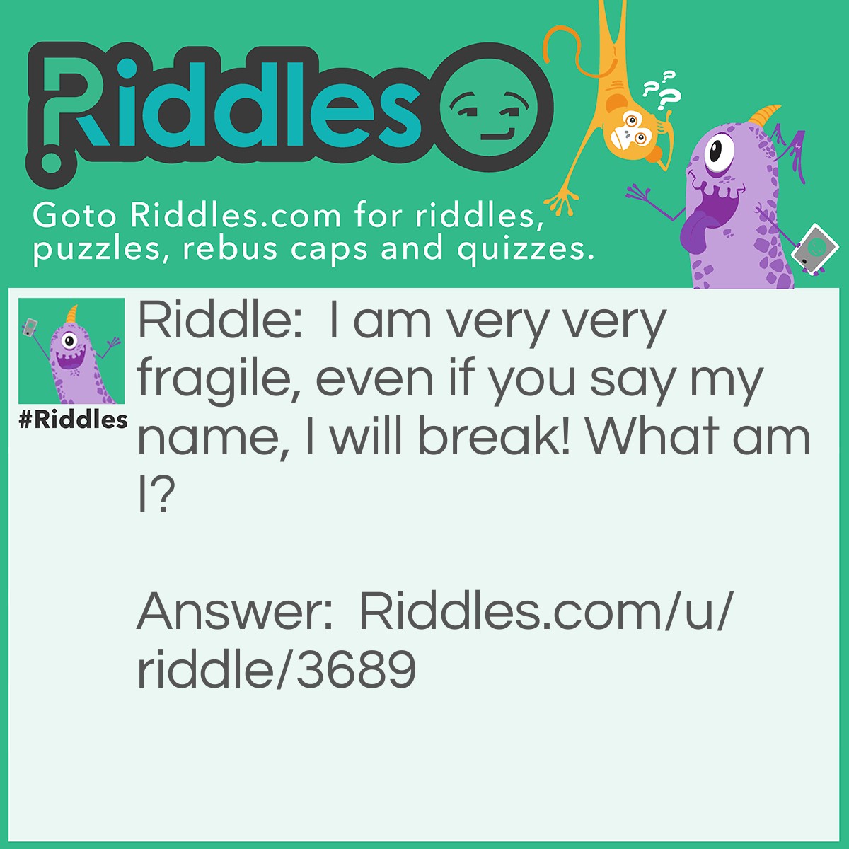 Riddle: I am very very fragile, even if you say my name, I will break! What am I? Answer: Silence.