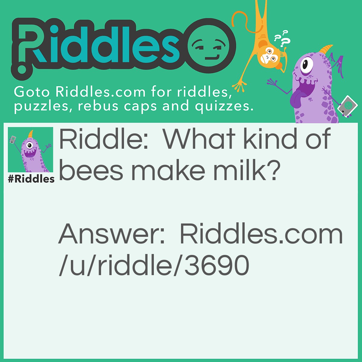 Riddle: What kind of bees make milk? Answer: Boo-bees.