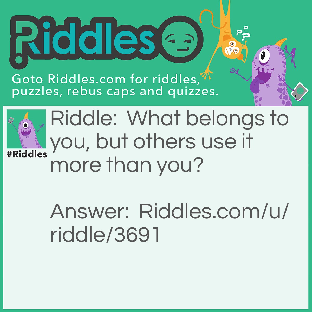 Riddle: What belongs to you, but others use it more than you? Answer: Your name.