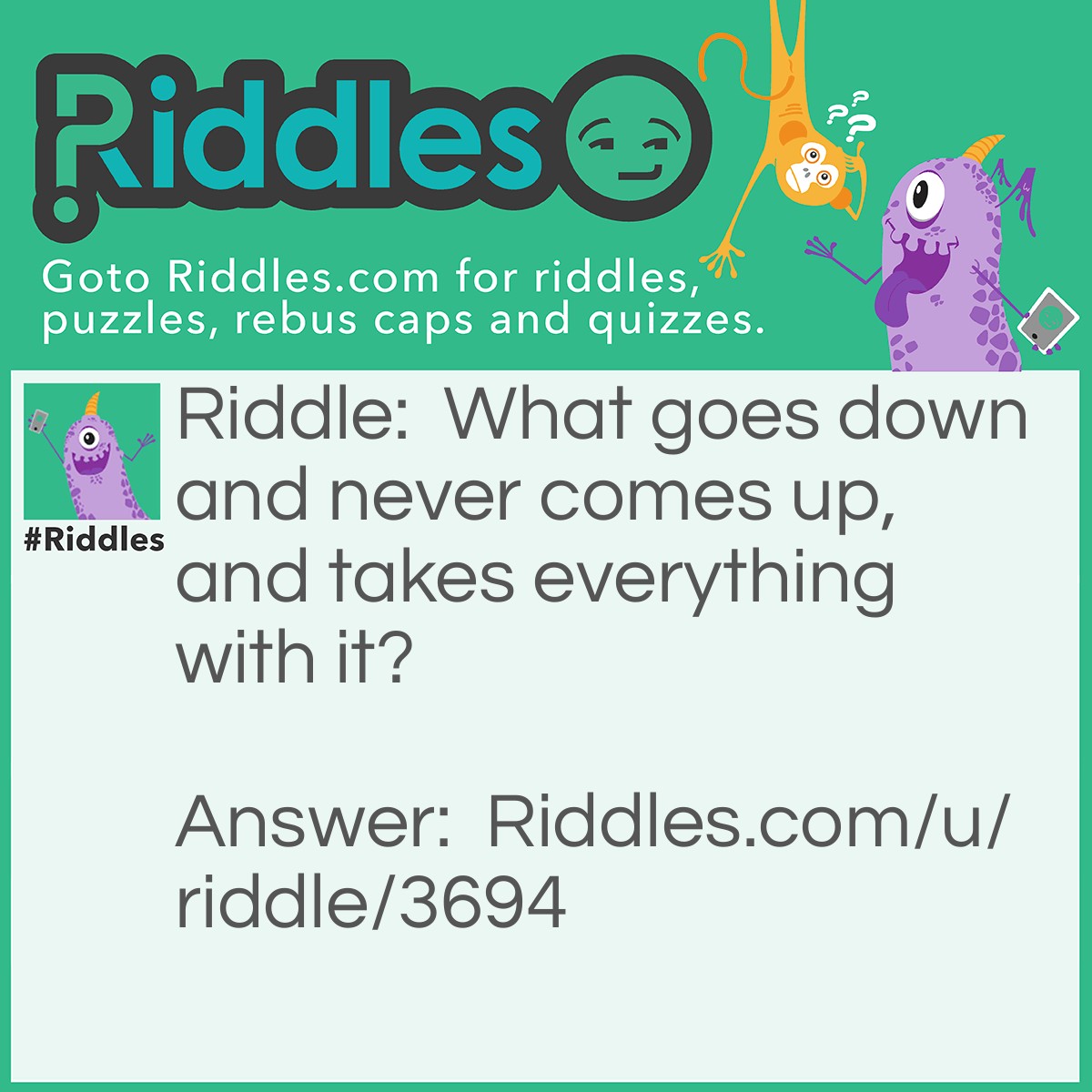 Riddle: What goes down and never comes up, and takes everything with it? Answer: Gravity.