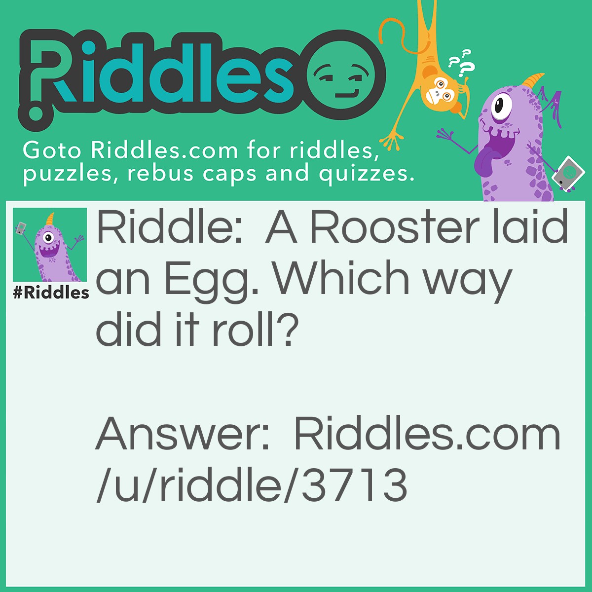 Riddle: A Rooster laid an Egg. Which way did it roll? Answer: It didn't. And since when do Roosters lay Eggs?