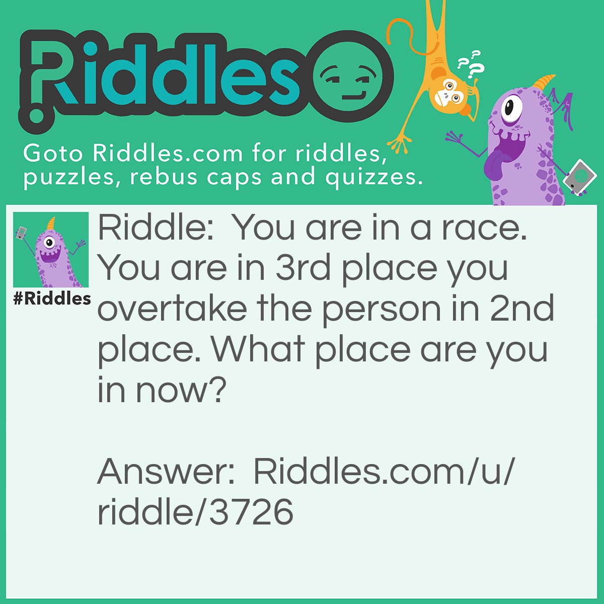 Riddle: You are in a race. You are in 3rd place you overtake the person in 2nd place. What place are you in now? Answer: 1st place? Wrong. You are now in 2nd place.