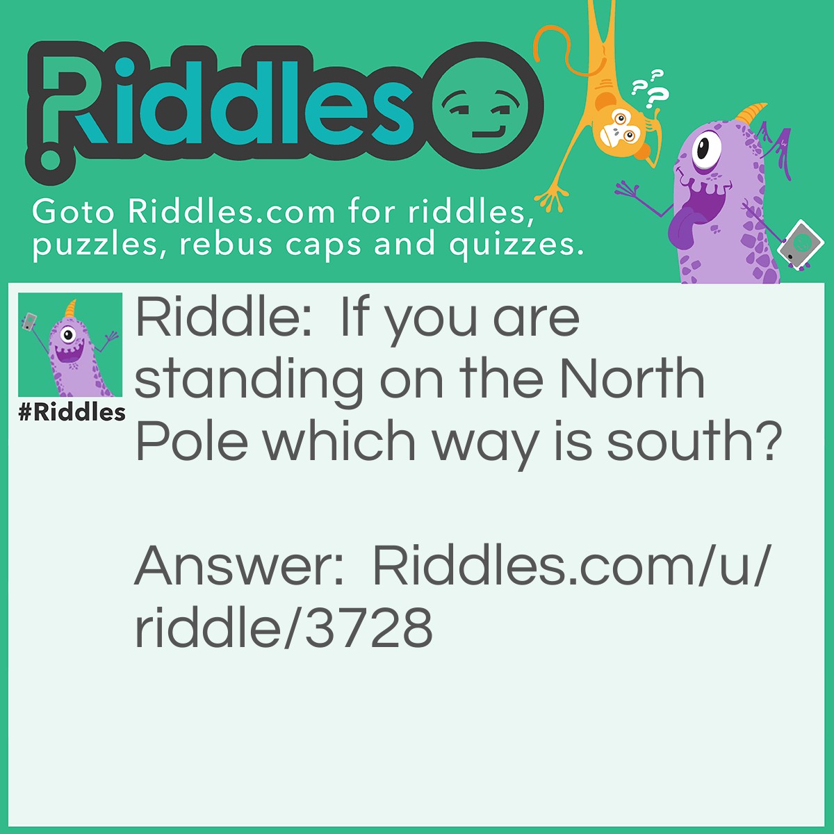 Riddle: If you are standing on the North Pole which way is south? Answer: Every direction because you're on the northern most point on earth.