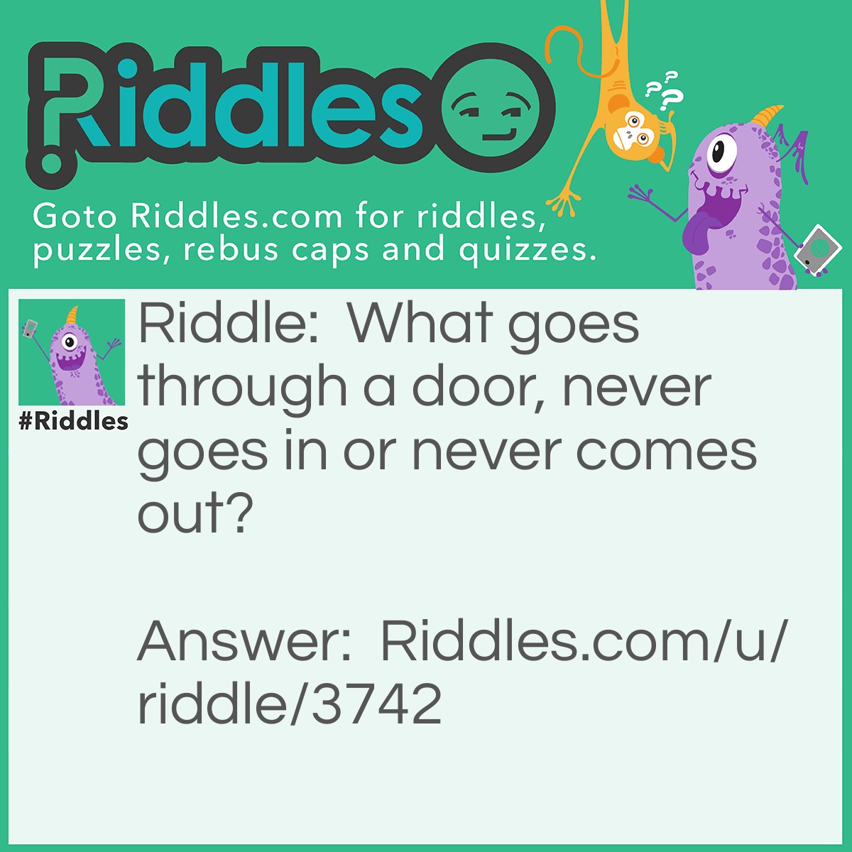 Riddle: What goes through a door, never goes in or never comes out? Answer: A keyhole.