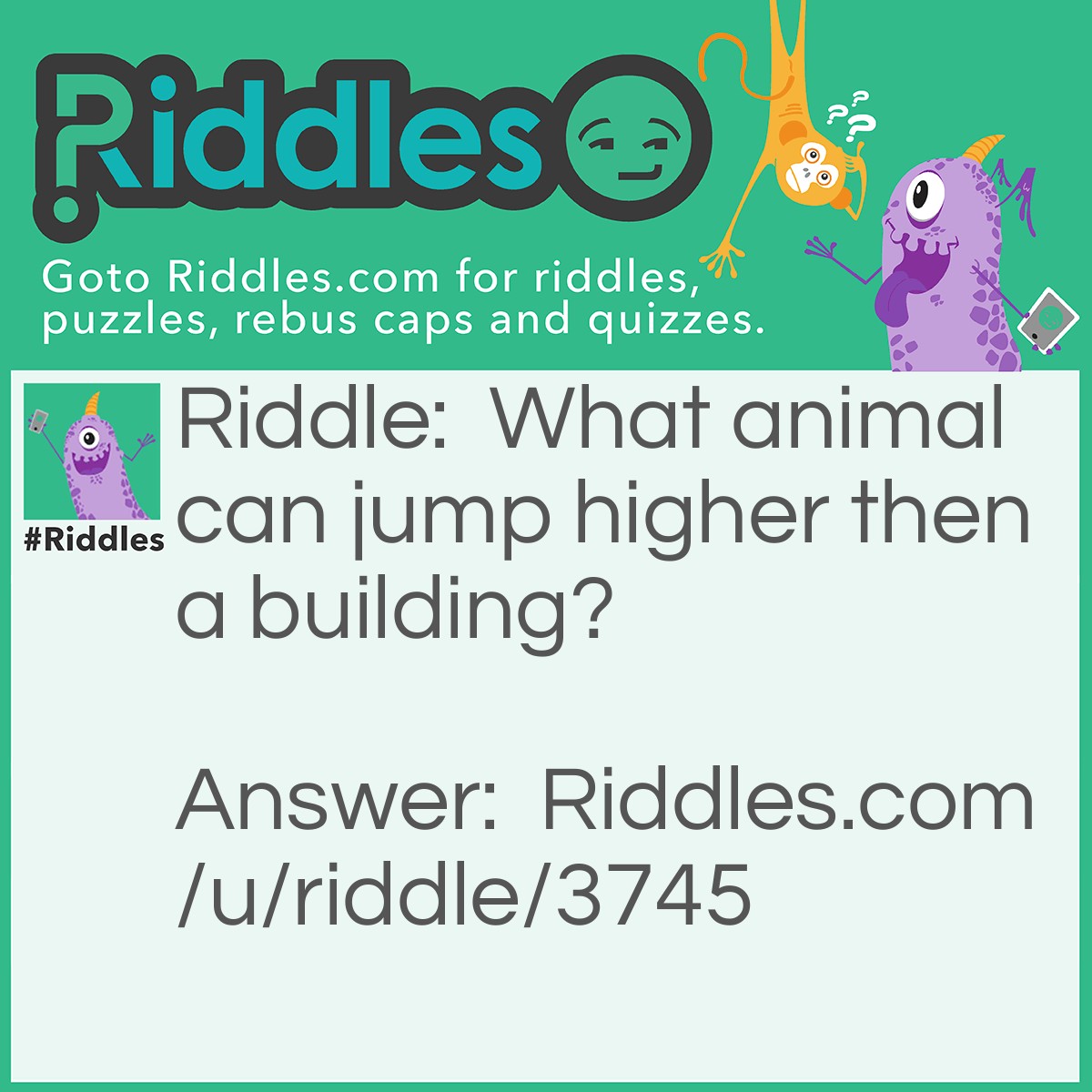 Riddle: What animal can jump higher then a building? Answer: All animals, because buildings don't jump.