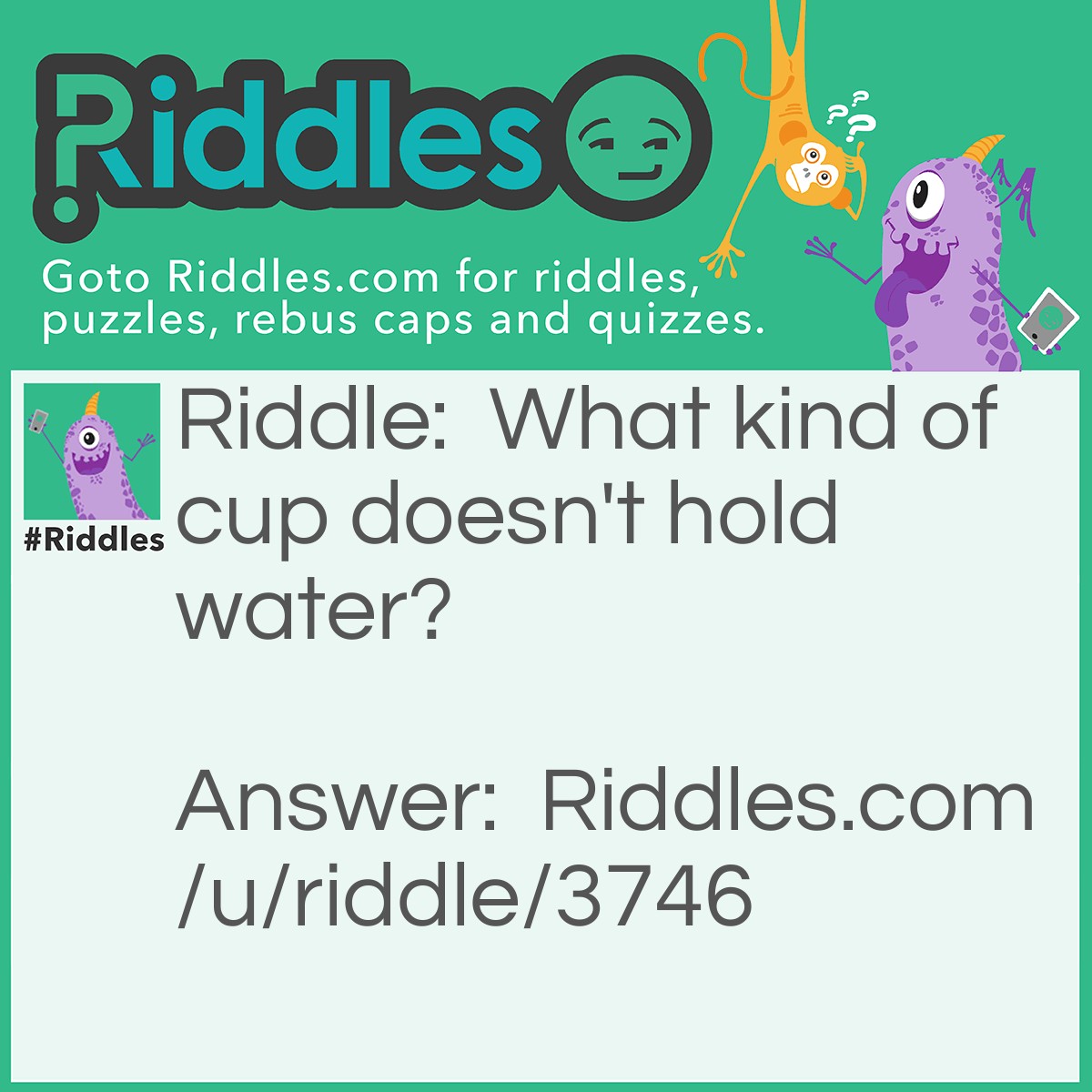 Riddle: What kind of cup doesn't hold water? Answer: A Cupcake.