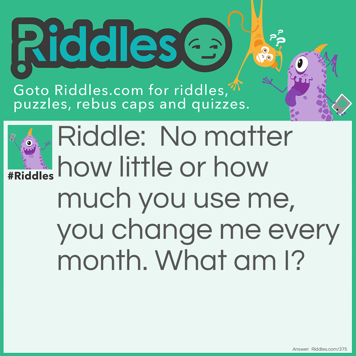 Riddle: No matter how little or how much you use me, you change me every month. What am I? Answer: A Calendar.