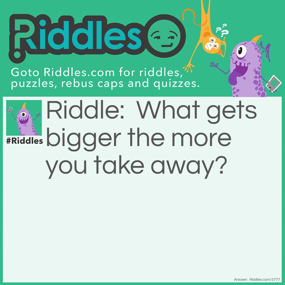 Riddle: What gets bigger the more you take away? Answer: A hole.