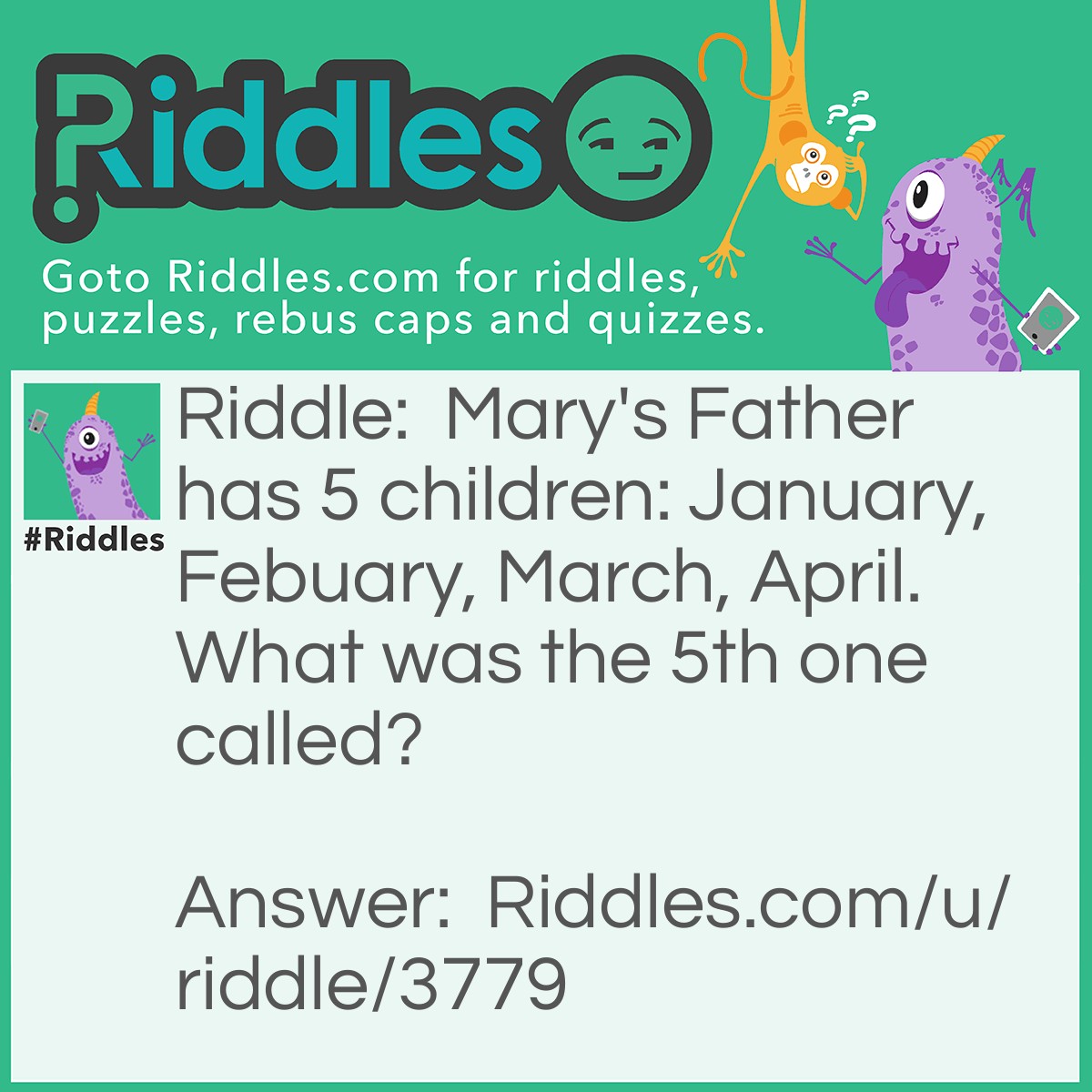 Riddle: Mary's Father has 5 children: January, Febuary, March, April. What was the 5th one called? Answer: Mary!!