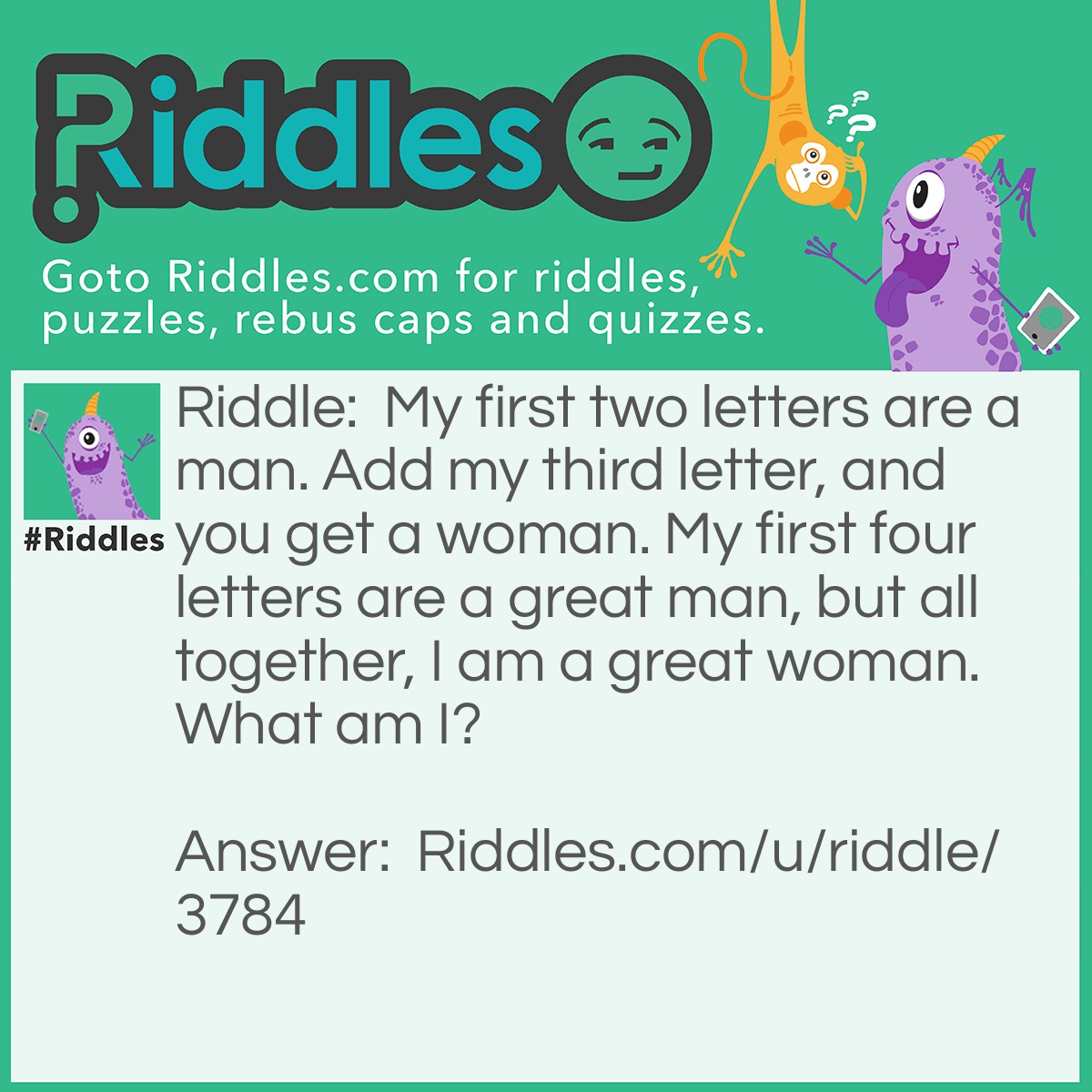 Riddle: My first two letters are a man. Add my third letter, and you get a woman. My first four letters are a great man, but all together, I am a great woman. What am I? Answer: Heroine