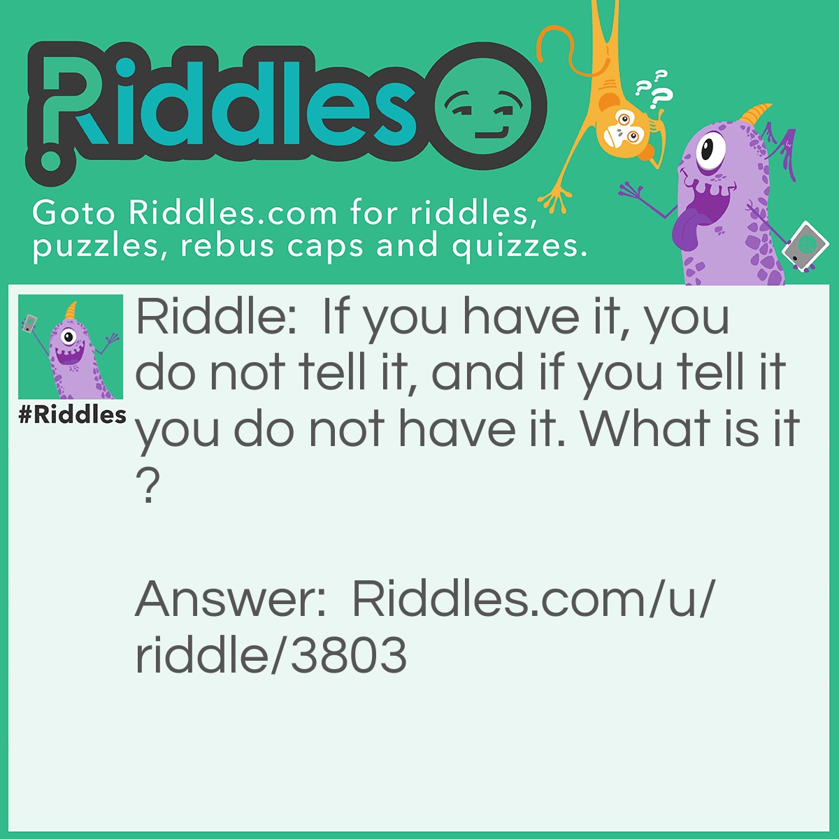 Riddle: If you have it, you do not tell it, and if you tell it you do not have it. What is it? Answer: A secret.