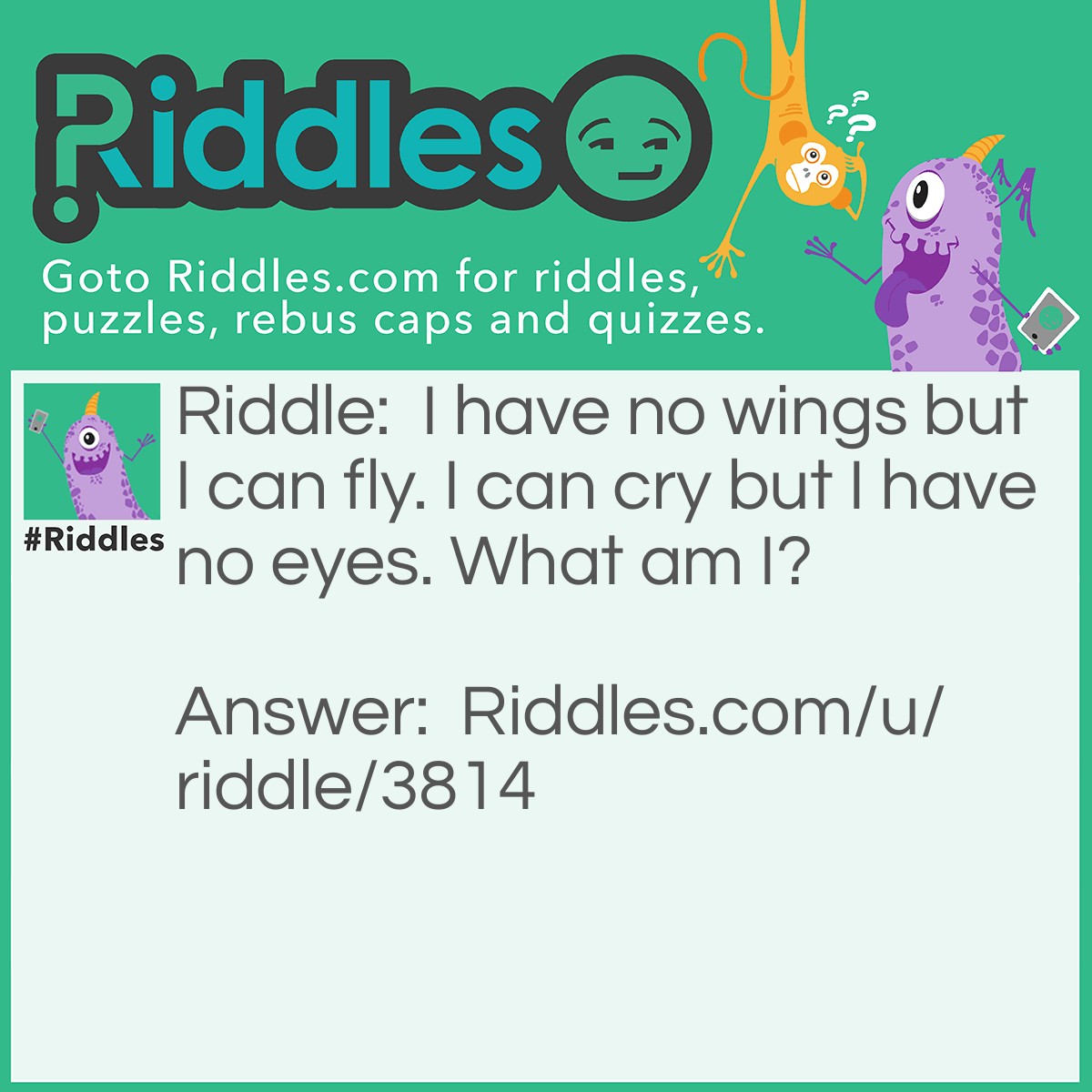 Riddle: I have no wings but I can fly. I can cry but I have no eyes. What am I? Answer: I am a cloud.