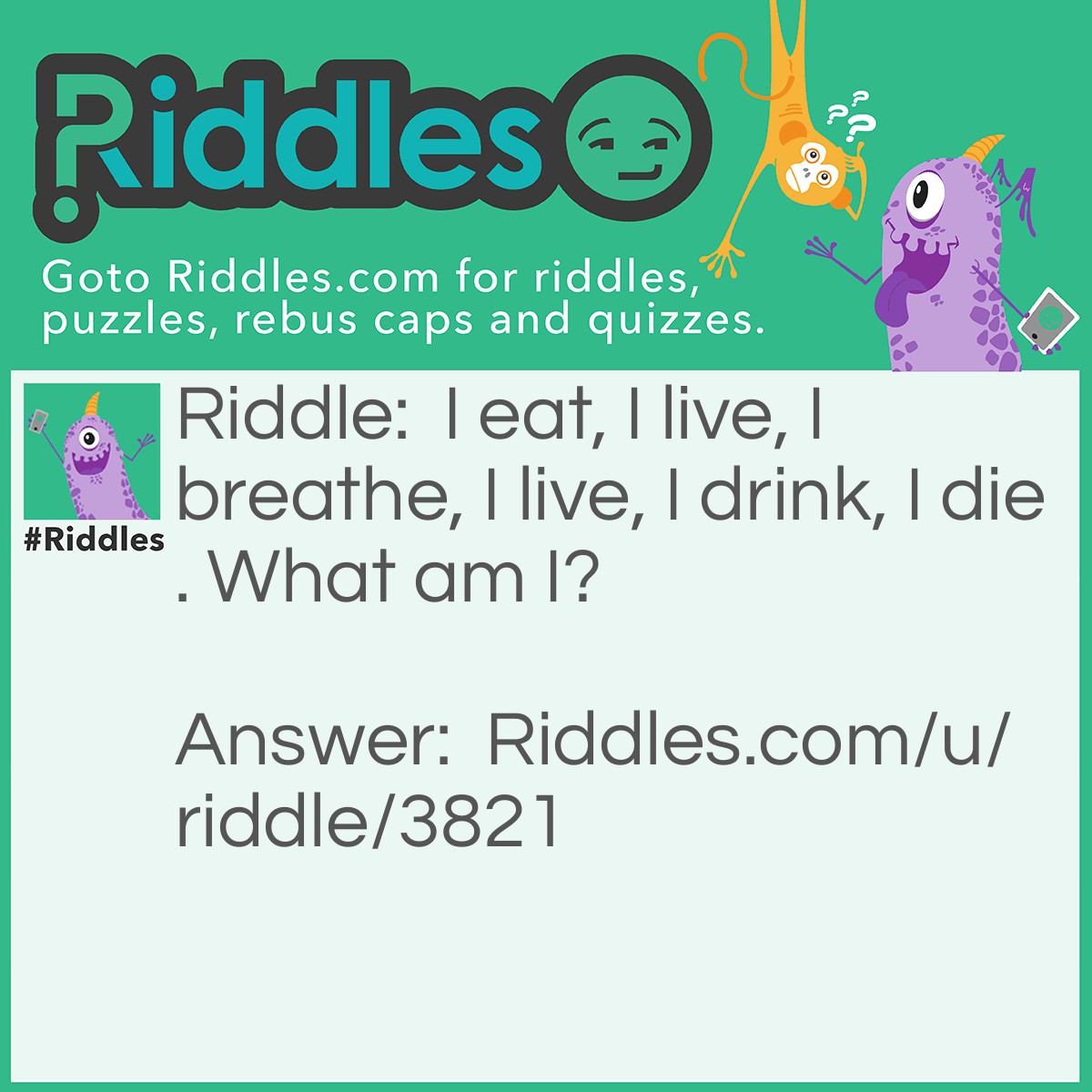 Riddle: I eat, I live, I breathe, I live, I drink, I die. What am I? Answer: Fire.