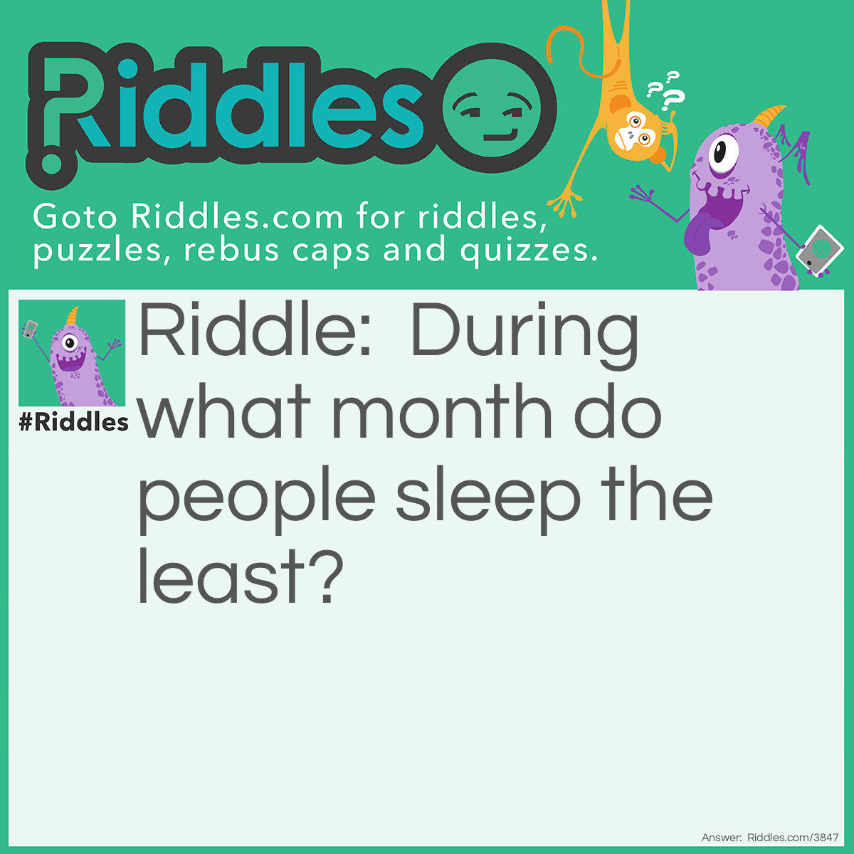 Riddle: During what month do people sleep the least? Answer: February. Because it's the shortest month of the year.