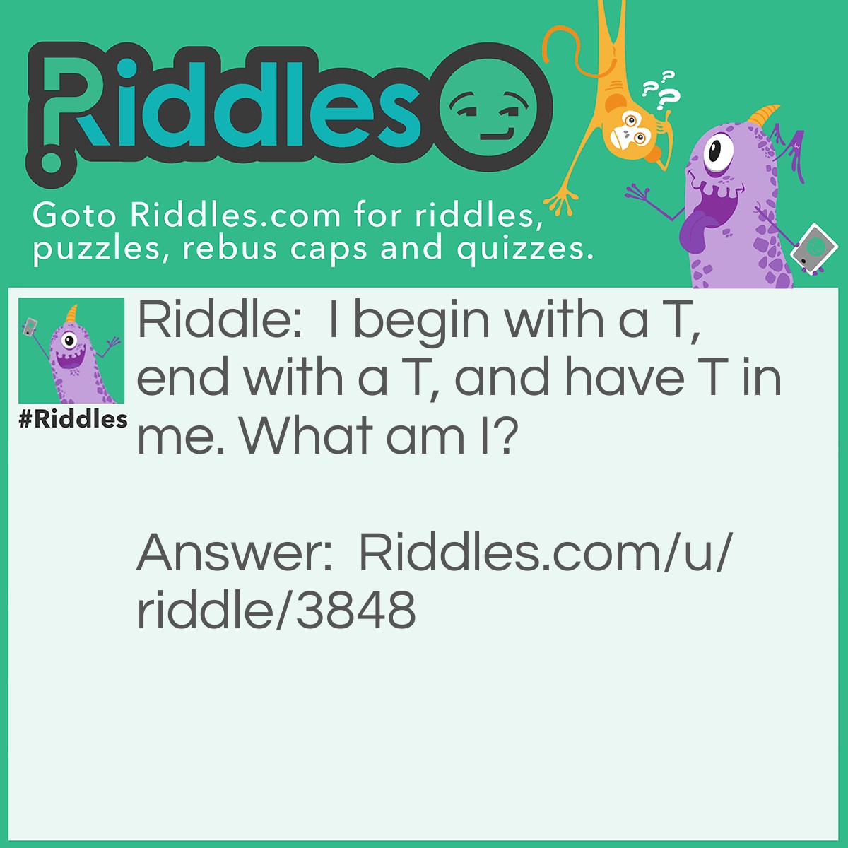 Riddle: I begin with a T, end with a T, and have T in me. What am I? Answer: A teapot.