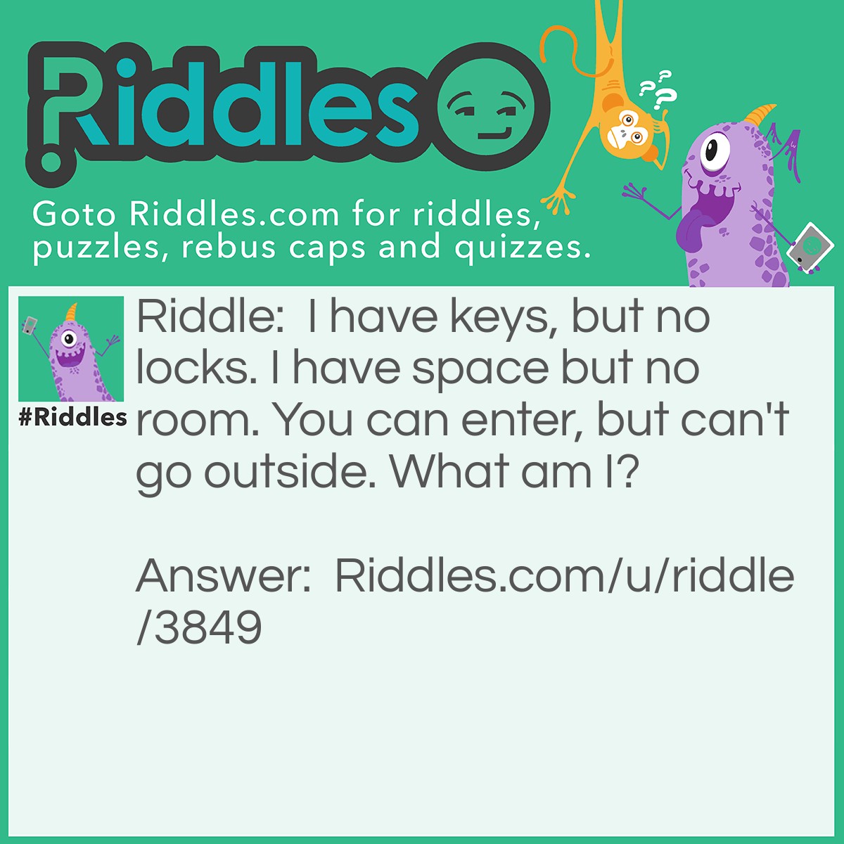 Riddle: I have keys, but no locks. I have space but no room. You can enter, but can't go outside. What am I? Answer: A Keyboard.