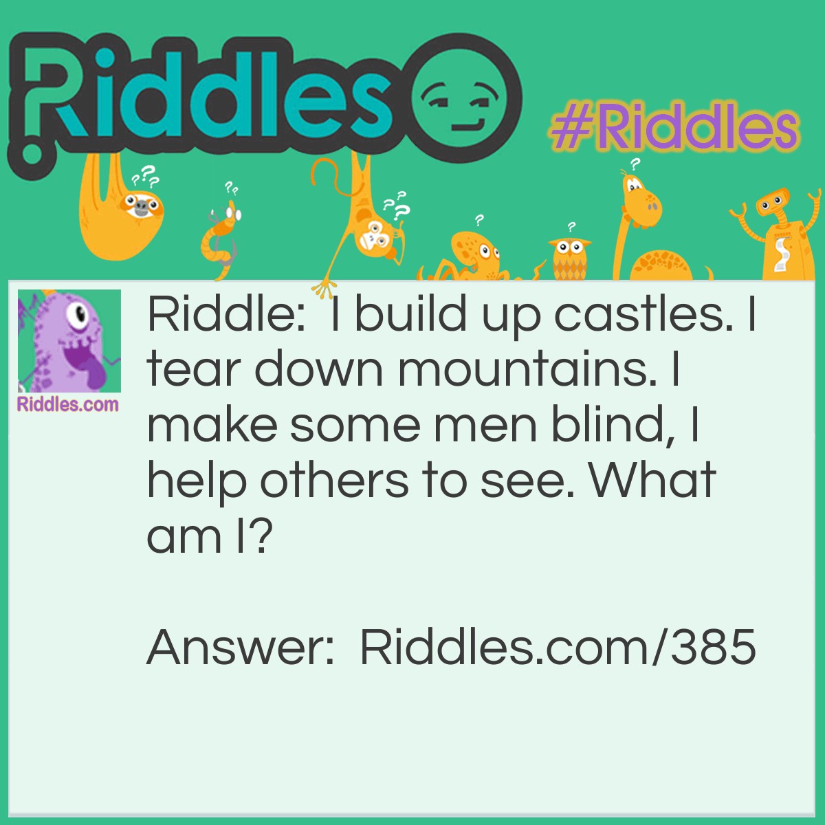 Riddle: I build up castles. I tear down mountains. I make some men blind, I help others to see. What am I? Answer: Sand.