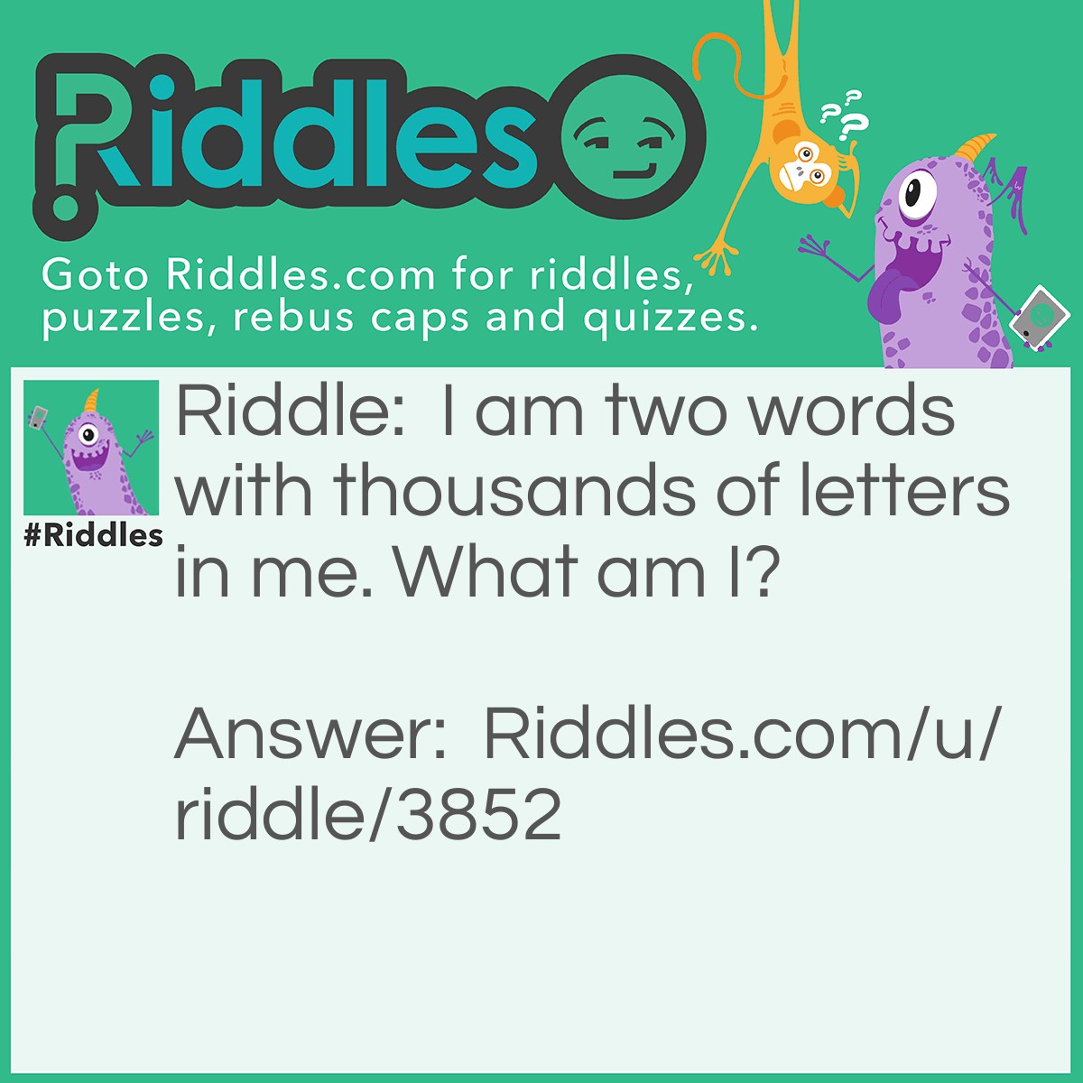 Riddle: I am two words with thousands of letters in me. What am I? Answer: I am a " post office " because thousands of letters are found in the post office.
