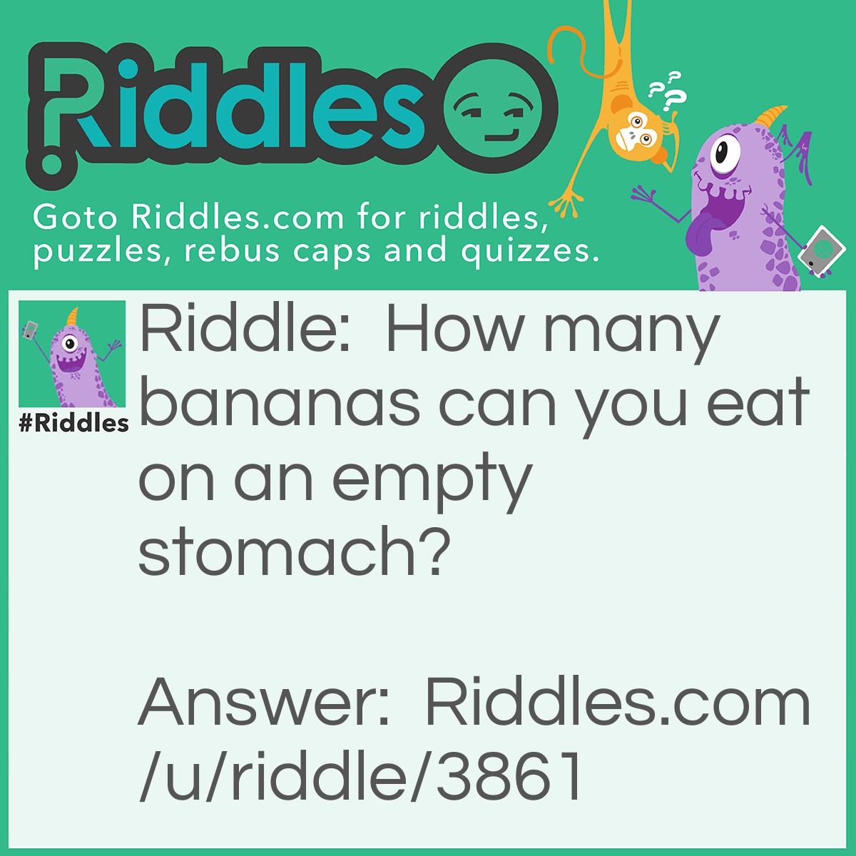 Riddle: How many bananas can you eat on an empty stomach? Answer: One. Then its not empty anymore.
