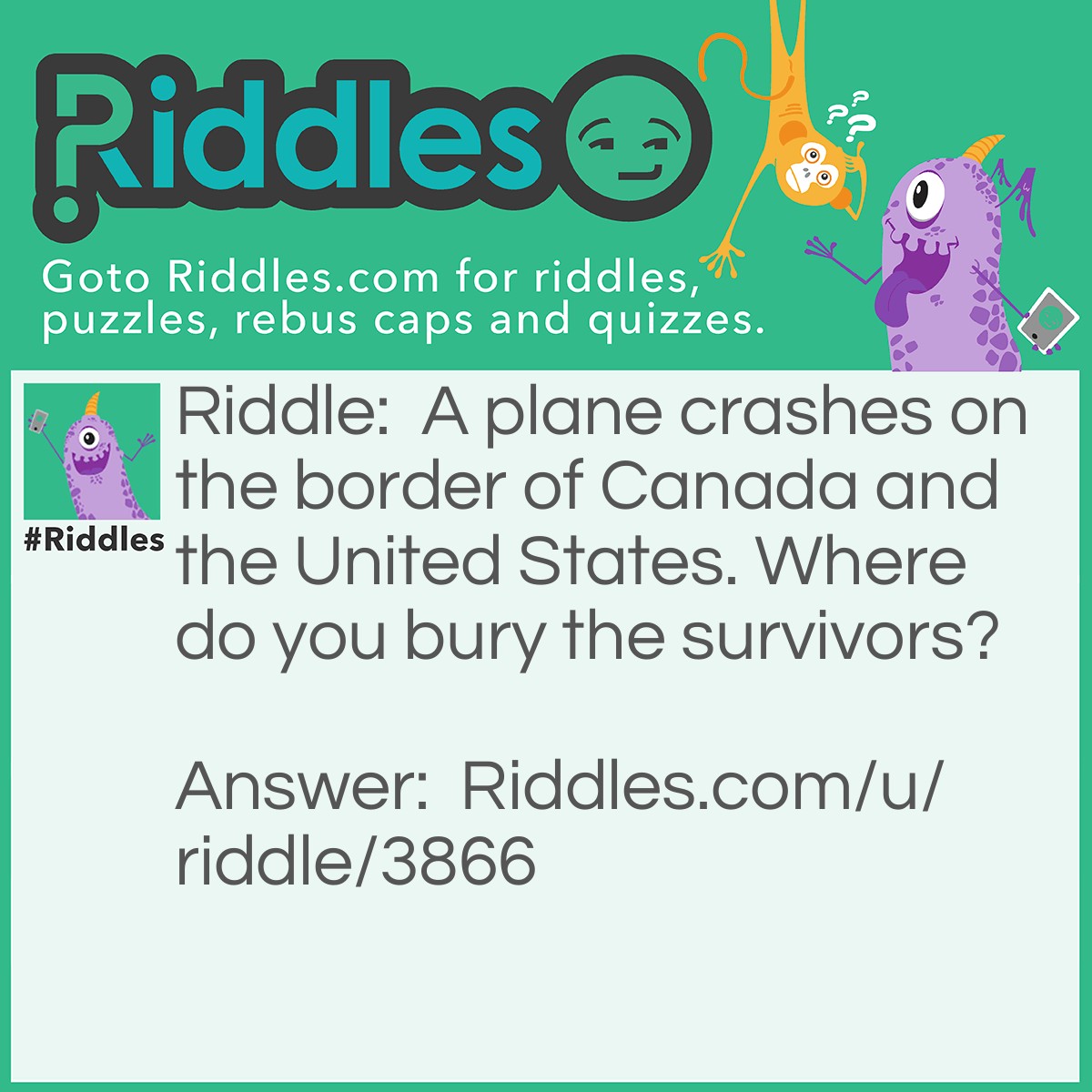 Riddle: A plane crashes on the border of Canada and the United States. Where do you bury the survivors? Answer: You don't bury the survivors.