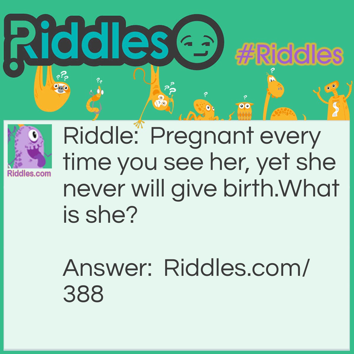 Riddle: Pregnant every time you see her, 
yet she never will give birth.
What is she? Answer: Full moon.
